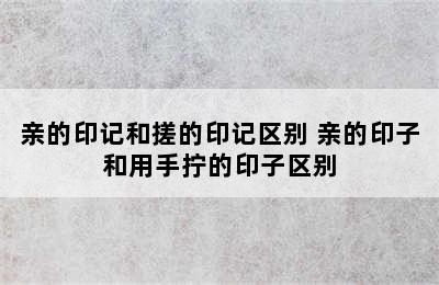 亲的印记和搓的印记区别 亲的印子和用手拧的印子区别